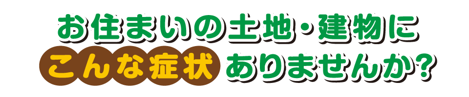 お住まいの土地・建物に「水はけが悪い」「建物の不具合」などの症状はありませんか？