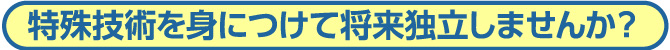 特殊技術を身につけて将来独立しませんか？